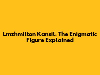 Lmzhmilton Kansil: The Enigmatic Figure Explained
