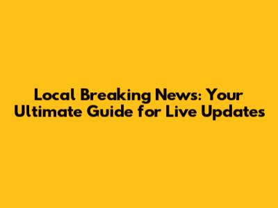 Local Breaking News: Your Ultimate Guide for Live Updates