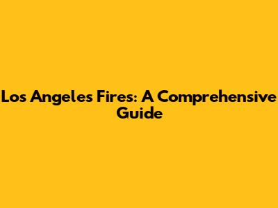 Los Angeles Fires: A Comprehensive Guide