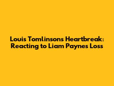 Louis Tomlinson's Heartbreak: Reacting to Liam Payne's Loss