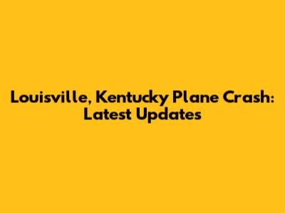 Louisville, Kentucky Plane Crash: Latest Updates