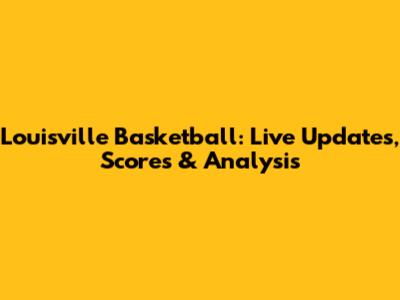 Louisville Basketball: Live Updates, Scores & Analysis