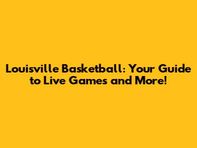 Louisville Basketball: Your Guide to Live Games and More!