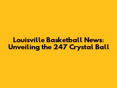 Louisville Basketball News: Unveiling the 247 Crystal Ball