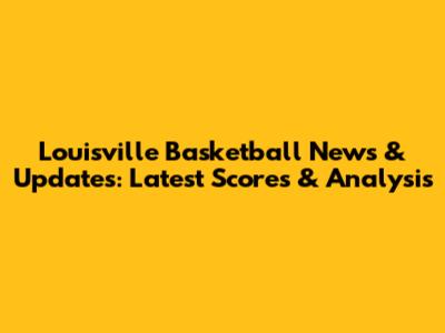 Louisville Basketball News & Updates: Latest Scores & Analysis