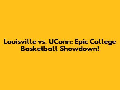 Louisville vs. UConn: Epic College Basketball Showdown!