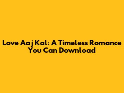 Love Aaj Kal: A Timeless Romance You Can Download