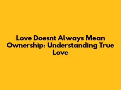 Love Doesn't Always Mean Ownership: Understanding True Love