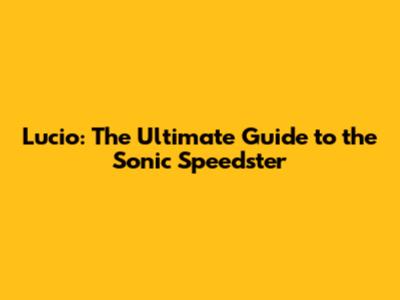 Lucio: The Ultimate Guide to the Sonic Speedster
