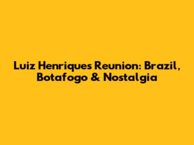 Luiz Henrique's Reunion: Brazil, Botafogo & Nostalgia
