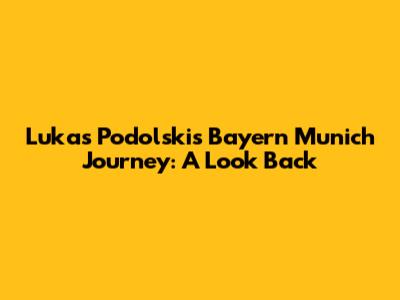 Lukas Podolski's Bayern Munich Journey: A Look Back
