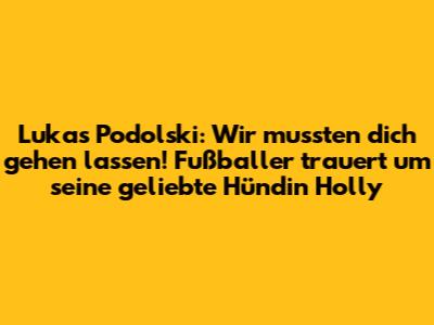 Lukas Podolski: "Wir mussten dich gehen lassen"! Fußballer trauert um seine geliebte Hündin Holly