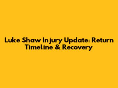 Luke Shaw Injury Update: Return Timeline & Recovery