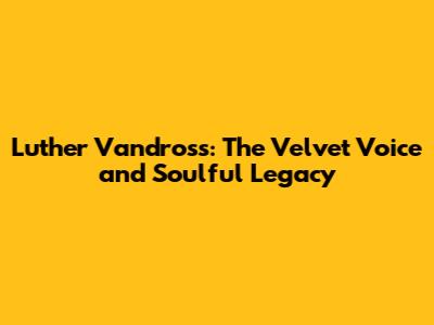 Luther Vandross: The Velvet Voice and Soulful Legacy
