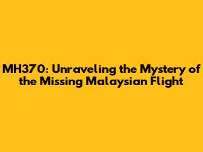 MH370: Unraveling the Mystery of the Missing Malaysian Flight