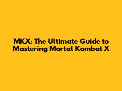 MKX: The Ultimate Guide to Mastering Mortal Kombat X