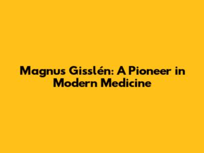 Magnus Gisslén: A Pioneer in Modern Medicine