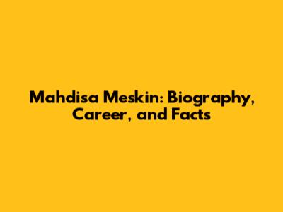 Mahdisa Meskin: Biography, Career, and Facts