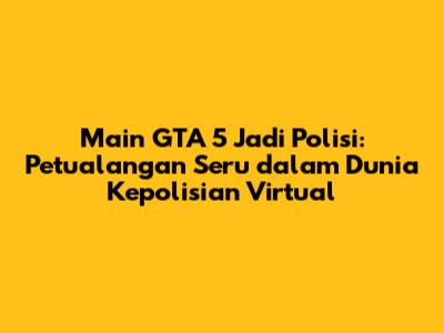 Main GTA 5 Jadi Polisi: Petualangan Seru dalam Dunia Kepolisian Virtual