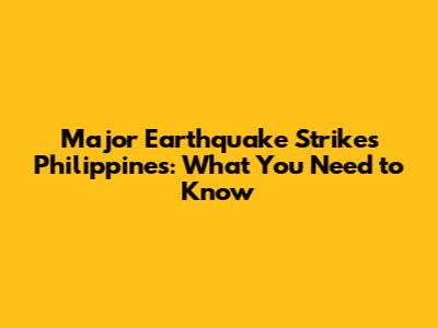 Major Earthquake Strikes Philippines: What You Need to Know