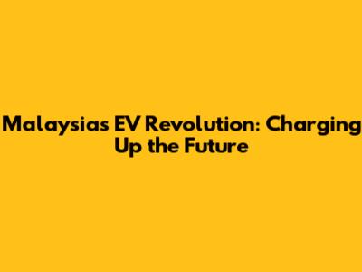 Malaysia's EV Revolution: Charging Up the Future