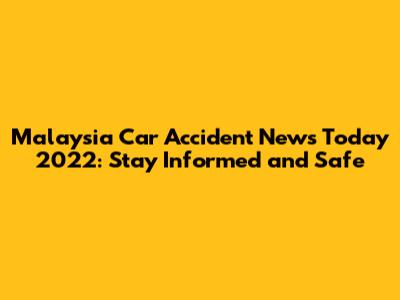 Malaysia Car Accident News Today 2022: Stay Informed and Safe