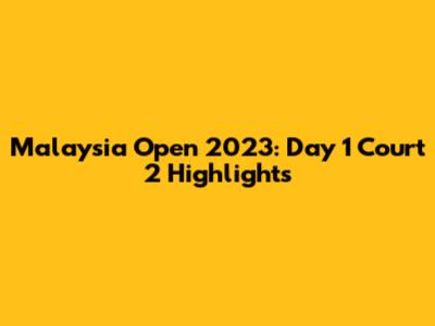 Malaysia Open 2023: Day 1 Court 2 Highlights