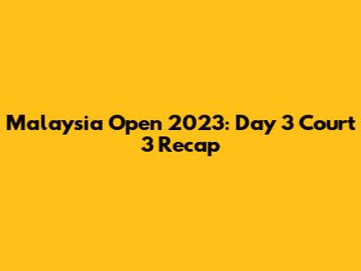 Malaysia Open 2023: Day 3 Court 3 Recap
