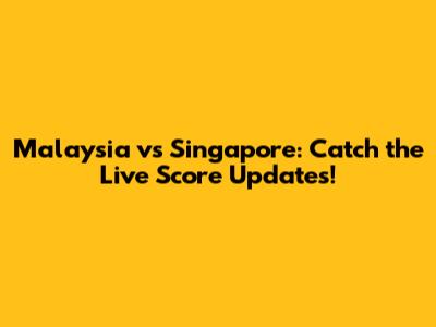 Malaysia vs Singapore: Catch the Live Score Updates!