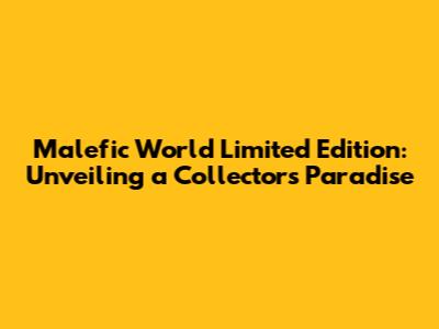 Malefic World Limited Edition: Unveiling a Collector's Paradise