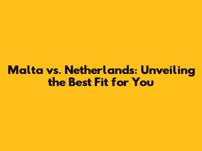 Malta vs. Netherlands: Unveiling the Best Fit for You