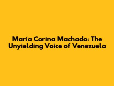 María Corina Machado: The Unyielding Voice of Venezuela