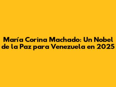 María Corina Machado: Un Nobel de la Paz para Venezuela en 2025