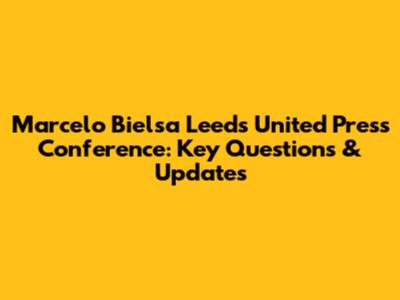 Marcelo Bielsa Leeds United Press Conference: Key Questions & Updates
