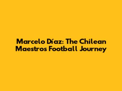 Marcelo Díaz: The Chilean Maestro's Football Journey