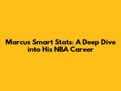 Marcus Smart Stats: A Deep Dive into His NBA Career
