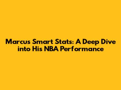 Marcus Smart Stats: A Deep Dive into His NBA Performance