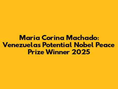 Maria Corina Machado: Venezuela's Potential Nobel Peace Prize Winner 2025
