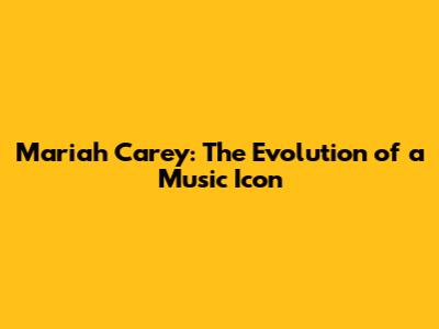 Mariah Carey: The Evolution of a Music Icon