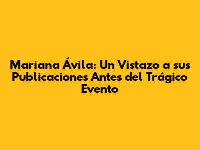 Mariana Ávila: Un Vistazo a sus Publicaciones Antes del Trágico Evento