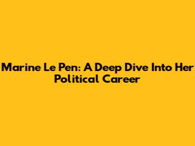 Marine Le Pen: A Deep Dive Into Her Political Career