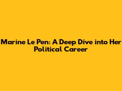 Marine Le Pen: A Deep Dive into Her Political Career