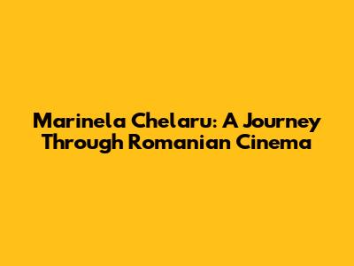 Marinela Chelaru: A Journey Through Romanian Cinema