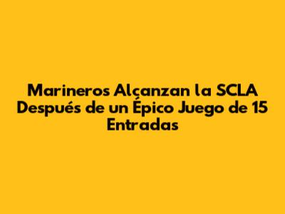 Marineros Alcanzan la SCLA Después de un Épico Juego de 15 Entradas