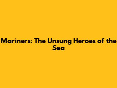 Mariners: The Unsung Heroes of the Sea