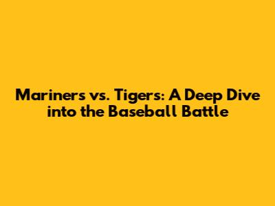 Mariners vs. Tigers: A Deep Dive into the Baseball Battle
