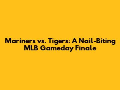 Mariners vs. Tigers: A Nail-Biting MLB Gameday Finale