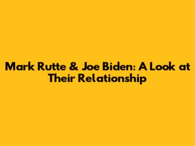 Mark Rutte & Joe Biden: A Look at Their Relationship