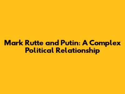 Mark Rutte and Putin: A Complex Political Relationship