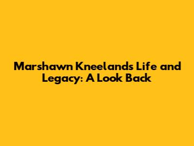 Marshawn Kneeland's Life and Legacy: A Look Back
